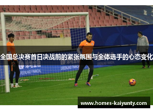 全国总决赛首日决战前的紧张氛围与全体选手的心态变化 全国总决赛首日决战前的紧张氛围与全体选手的心态变化