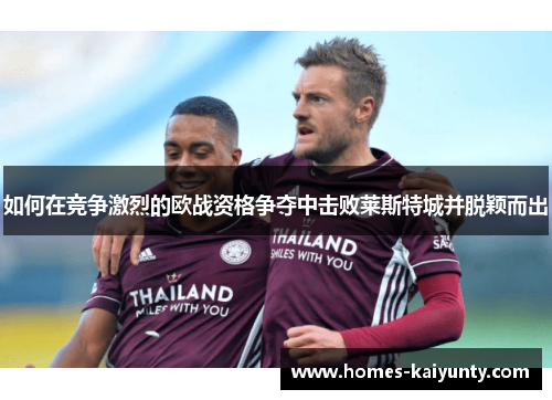 如何在竞争激烈的欧战资格争夺中击败莱斯特城并脱颖而出 如何在竞争激烈的欧战资格争夺中击败莱斯特城并脱颖而出