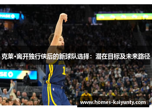 克莱·离开独行侠后的新球队选择：潜在目标及未来路径