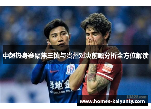中超热身赛聚焦三镇与贵州对决前瞻分析全方位解读 中超热身赛聚焦三镇与贵州对决前瞻分析全方位解读
