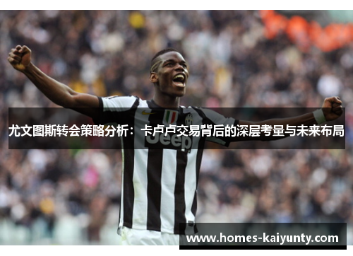 尤文图斯转会策略分析：卡卢卢交易背后的深层考量与未来布局