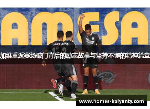 加维重返赛场破门背后的励志故事与坚持不懈的精神篇章 加维重返赛场破门背后的励志故事与坚持不懈的精神篇章