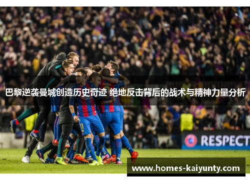 巴黎逆袭曼城创造历史奇迹 绝地反击背后的战术与精神力量分析 巴黎逆袭曼城创造历史奇迹 绝地反击背后的战术与精神力量分析