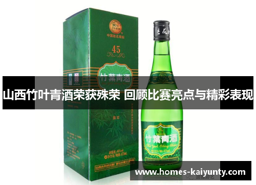 山西竹叶青酒荣获殊荣 回顾比赛亮点与精彩表现 山西竹叶青酒荣获殊荣 回顾比赛亮点与精彩表现
