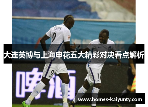 大连英博与上海申花五大精彩对决看点解析 大连英博与上海申花五大精彩对决看点解析