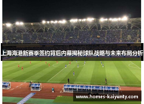 上海海港新赛季签约背后内幕揭秘球队战略与未来布局分析 上海海港新赛季签约背后内幕揭秘球队战略与未来布局分析