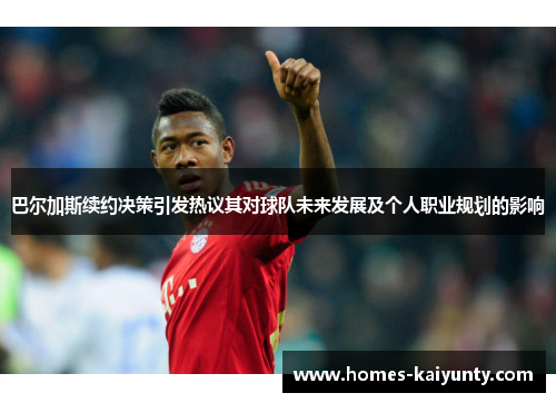 巴尔加斯续约决策引发热议其对球队未来发展及个人职业规划的影响 巴尔加斯续约决策引发热议其对球队未来发展及个人职业规划的影响