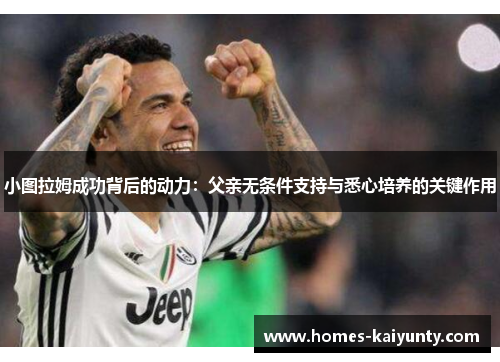 小图拉姆成功背后的动力:父亲无条件支持与悉心培养的关键作用 小图拉姆成功背后的动力:父亲无条件支持与悉心培养的关键作用
