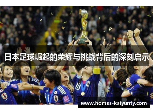 日本足球崛起的荣耀与挑战背后的深刻启示 日本足球崛起的荣耀与挑战背后的深刻启示