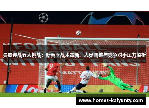 曼联迎战五大挑战：新赛季战术革新、人员调整与竞争对手压力解析