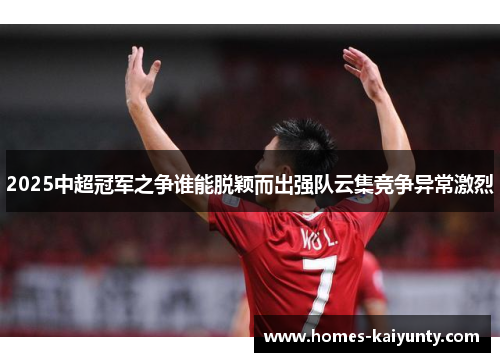 2025中超冠军之争谁能脱颖而出强队云集竞争异常激烈 2025中超冠军之争谁能脱颖而出强队云集竞争异常激烈