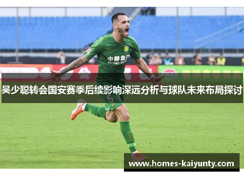 吴少聪转会国安赛季后续影响深远分析与球队未来布局探讨 吴少聪转会国安赛季后续影响深远分析与球队未来布局探讨