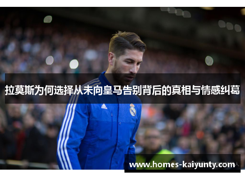 拉莫斯为何选择从未向皇马告别背后的真相与情感纠葛