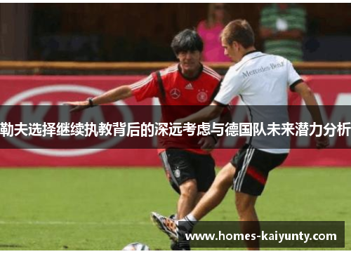 勒夫选择继续执教背后的深远考虑与德国队未来潜力分析 勒夫选择继续执教背后的深远考虑与德国队未来潜力分析