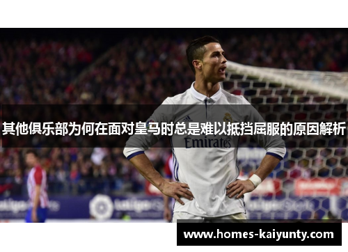 其他俱乐部为何在面对皇马时总是难以抵挡屈服的原因解析 其他俱乐部为何在面对皇马时总是难以抵挡屈服的原因解析