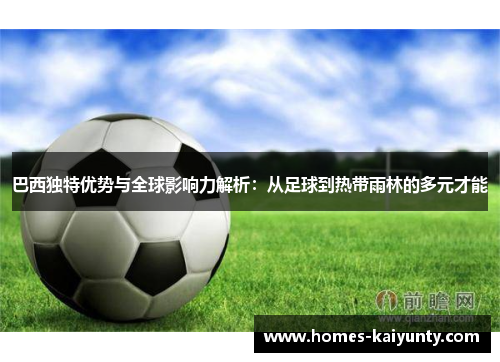 巴西独特优势与全球影响力解析:从足球到热带雨林的多元才能 巴西独特优势与全球影响力解析:从足球到热带雨林的多元才能