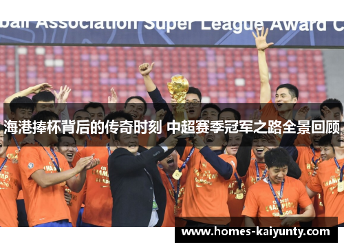 海港捧杯背后的传奇时刻 中超赛季冠军之路全景回顾