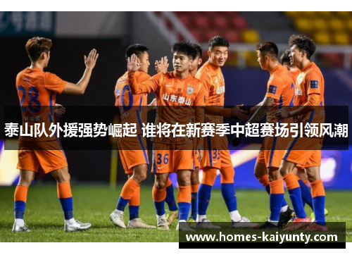 泰山队外援强势崛起 谁将在新赛季中超赛场引领风潮