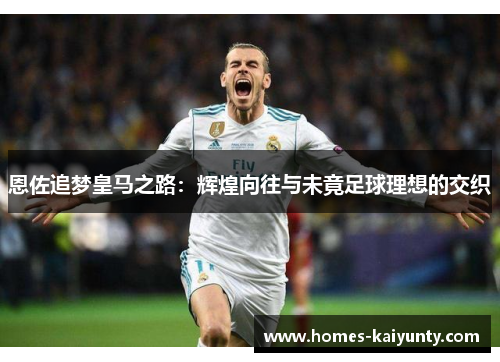 恩佐追梦皇马之路:辉煌向往与未竟足球理想的交织 恩佐追梦皇马之路:辉煌向往与未竟足球理想的交织