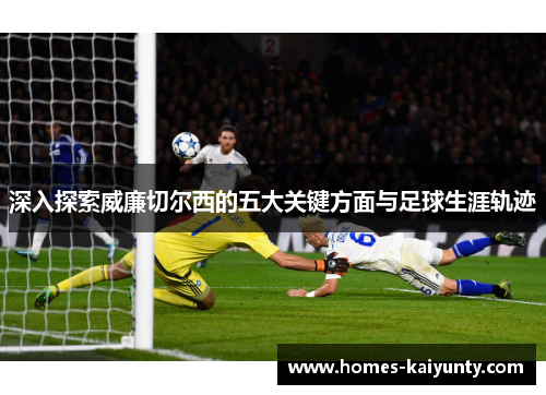 深入探索威廉切尔西的五大关键方面与足球生涯轨迹
