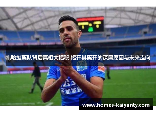 扎哈维离队背后真相大揭秘 揭开其离开的深层原因与未来走向 扎哈维离队背后真相大揭秘 揭开其离开的深层原因与未来走向