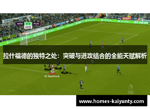 拉什福德的独特之处:突破与进攻结合的全能天赋解析 拉什福德的独特之处:突破与进攻结合的全能天赋解析