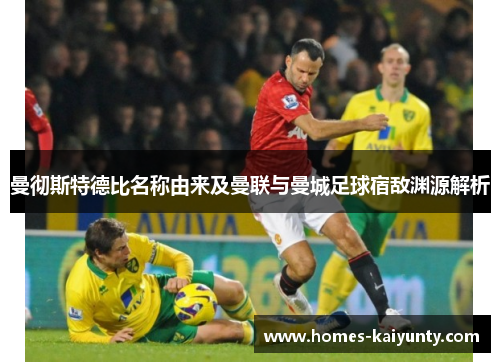 曼彻斯特德比名称由来及曼联与曼城足球宿敌渊源解析 曼彻斯特德比名称由来及曼联与曼城足球宿敌渊源解析