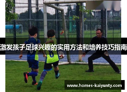 激发孩子足球兴趣的实用方法和培养技巧指南 激发孩子足球兴趣的实用方法和培养技巧指南
