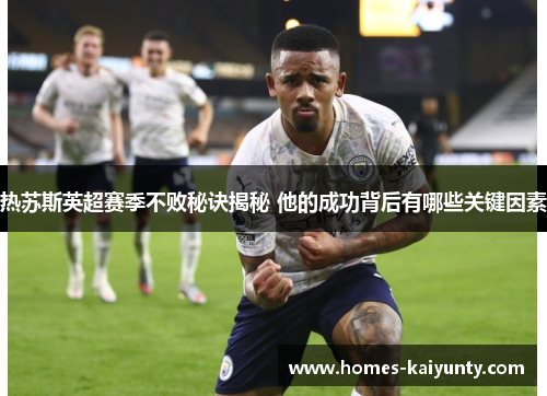热苏斯英超赛季不败秘诀揭秘 他的成功背后有哪些关键因素 热苏斯英超赛季不败秘诀揭秘 他的成功背后有哪些关键因素