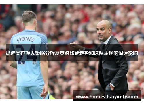 瓜迪奥拉换人策略分析及其对比赛走势和球队表现的深远影响 瓜迪奥拉换人策略分析及其对比赛走势和球队表现的深远影响