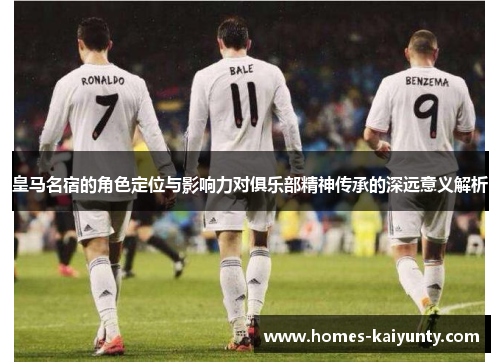 皇马名宿的角色定位与影响力对俱乐部精神传承的深远意义解析