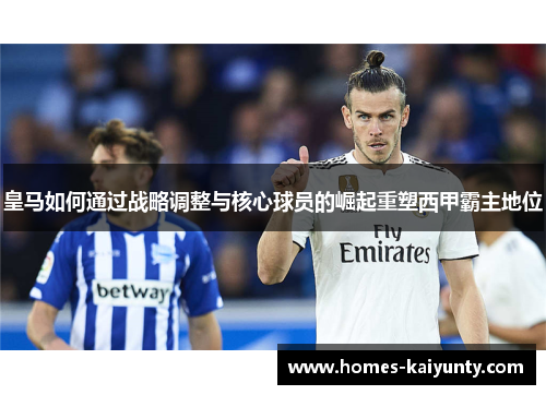 皇马如何通过战略调整与核心球员的崛起重塑西甲霸主地位 皇马如何通过战略调整与核心球员的崛起重塑西甲霸主地位