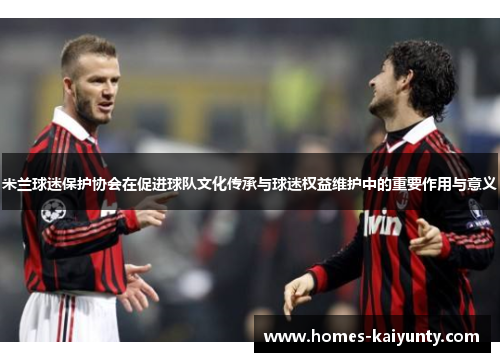 米兰球迷保护协会在促进球队文化传承与球迷权益维护中的重要作用与意义 米兰球迷保护协会在促进球队文化传承与球迷权益维护中的重要作用与意义