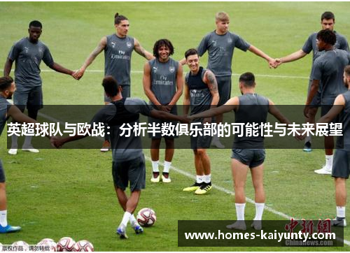 英超球队与欧战:分析半数俱乐部的可能性与未来展望 英超球队与欧战:分析半数俱乐部的可能性与未来展望