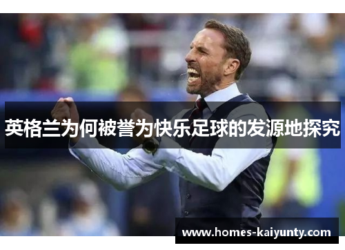 英格兰为何被誉为快乐足球的发源地探究 英格兰为何被誉为快乐足球的发源地探究