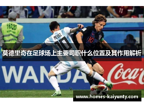 莫德里奇在足球场上主要司职什么位置及其作用解析 莫德里奇在足球场上主要司职什么位置及其作用解析
