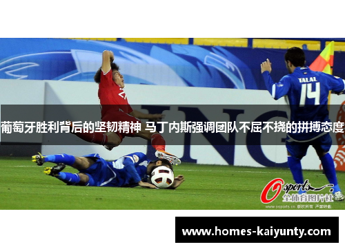 葡萄牙胜利背后的坚韧精神 马丁内斯强调团队不屈不挠的拼搏态度 葡萄牙胜利背后的坚韧精神 马丁内斯强调团队不屈不挠的拼搏态度