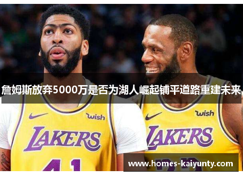 詹姆斯放弃5000万是否为湖人崛起铺平道路重建未来 詹姆斯放弃5000万是否为湖人崛起铺平道路重建未来