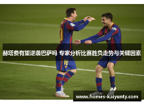 赫塔费有望逆袭巴萨吗 专家分析比赛胜负走势与关键因素