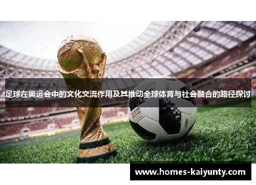 足球在奥运会中的文化交流作用及其推动全球体育与社会融合的路径探讨 足球在奥运会中的文化交流作用及其推动全球体育与社会融合的路径探讨