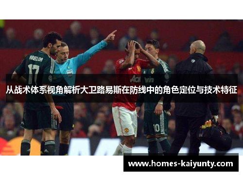 从战术体系视角解析大卫路易斯在防线中的角色定位与技术特征