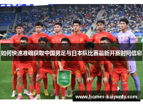 如何快速准确获取中国男足与日本队比赛最新开赛时间信息 如何快速准确获取中国男足与日本队比赛最新开赛时间信息