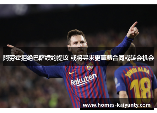 阿劳霍拒绝巴萨续约提议 或将寻求更高薪合同或转会机会 阿劳霍拒绝巴萨续约提议 或将寻求更高薪合同或转会机会