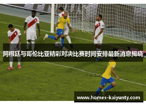 阿根廷与哥伦比亚精彩对决比赛时间安排最新消息揭晓 阿根廷与哥伦比亚精彩对决比赛时间安排最新消息揭晓