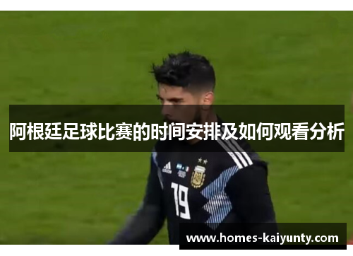 阿根廷足球比赛的时间安排及如何观看分析 阿根廷足球比赛的时间安排及如何观看分析