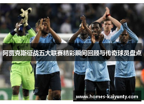 阿贾克斯征战五大联赛精彩瞬间回顾与传奇球员盘点 阿贾克斯征战五大联赛精彩瞬间回顾与传奇球员盘点