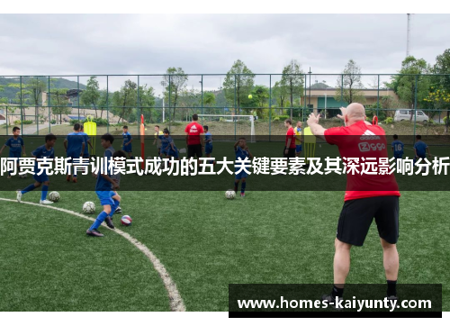 阿贾克斯青训模式成功的五大关键要素及其深远影响分析 阿贾克斯青训模式成功的五大关键要素及其深远影响分析