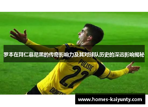 罗本在拜仁慕尼黑的传奇影响力及其对球队历史的深远影响揭秘 罗本在拜仁慕尼黑的传奇影响力及其对球队历史的深远影响揭秘