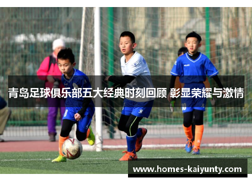 青岛足球俱乐部五大经典时刻回顾 彰显荣耀与激情