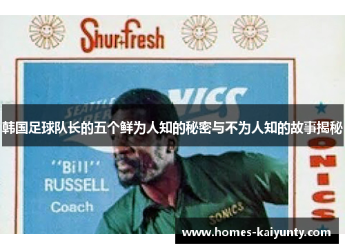 韩国足球队长的五个鲜为人知的秘密与不为人知的故事揭秘